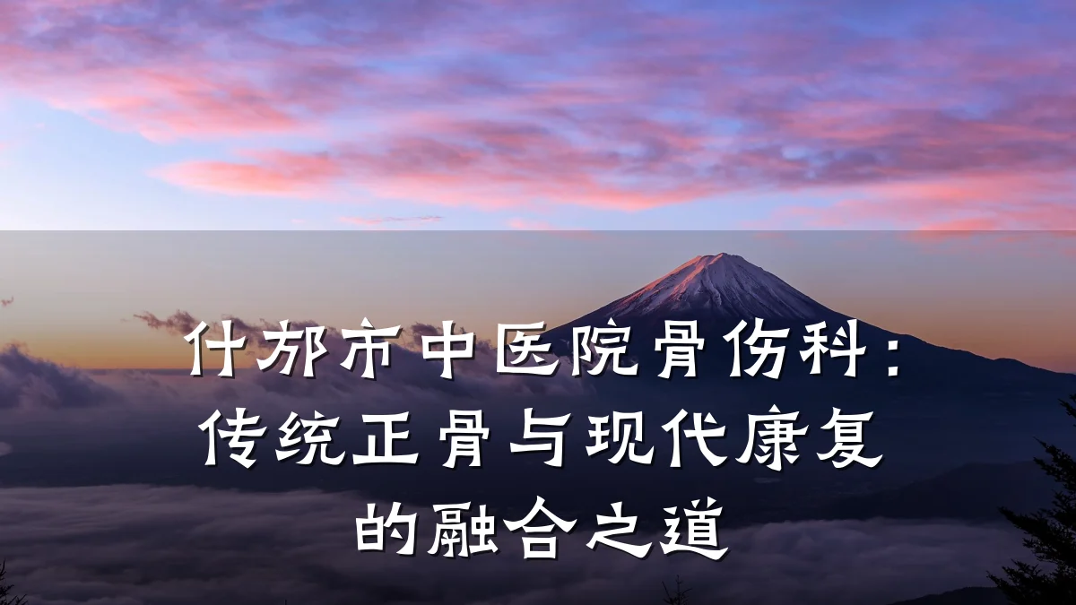 什邡市中医院骨伤科:传统正骨与现代康复的融合之道
